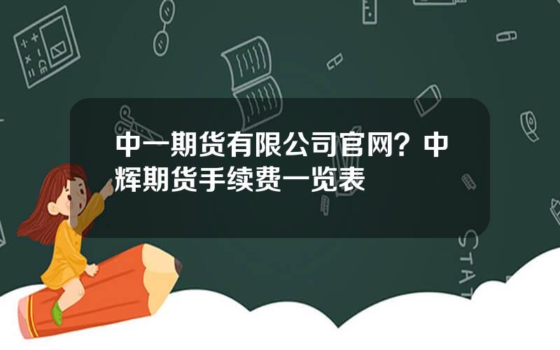 中一期货有限公司官网？中辉期货手续费一览表