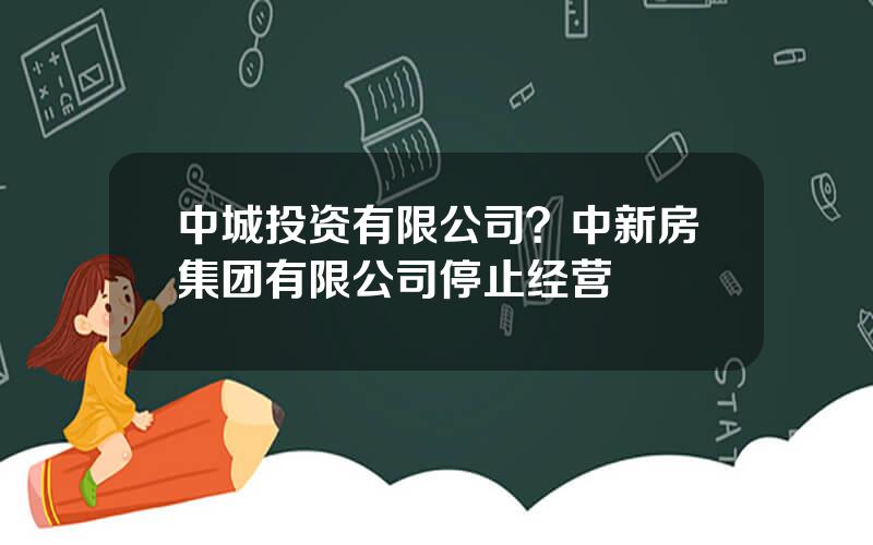 中城投资有限公司？中新房集团有限公司停止经营