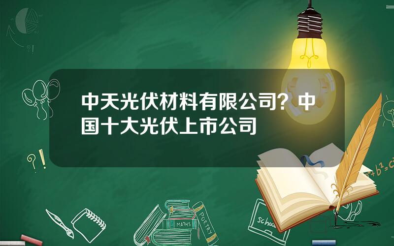 中天光伏材料有限公司？中国十大光伏上市公司