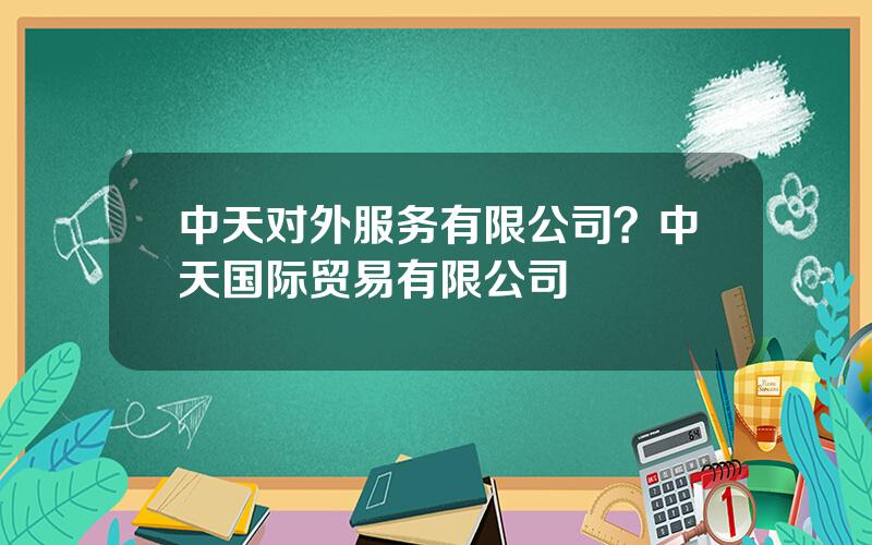 中天对外服务有限公司？中天国际贸易有限公司