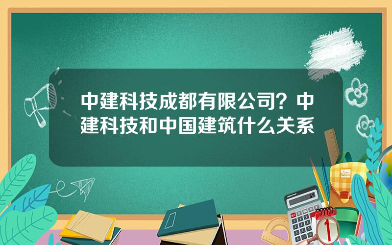 中建科技成都有限公司？中建科技和中国建筑什么关系