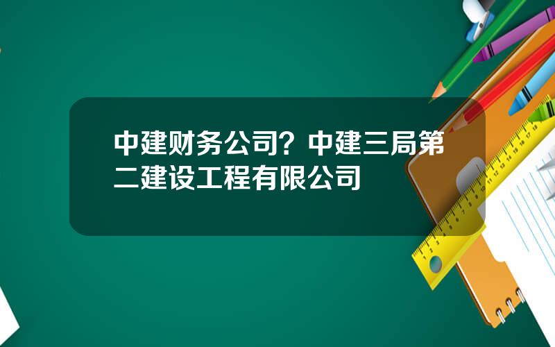 中建财务公司？中建三局第二建设工程有限公司