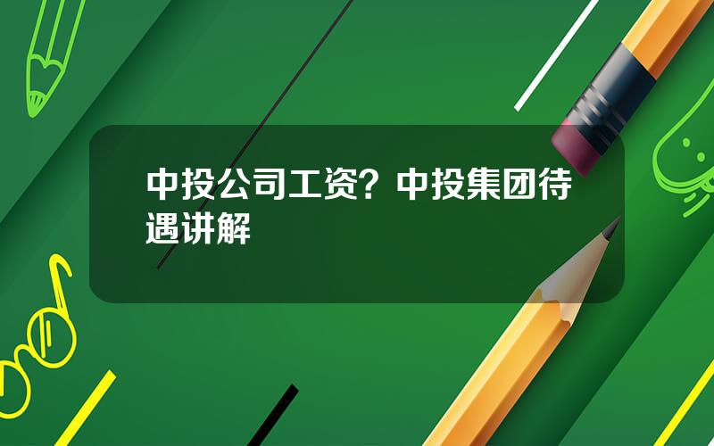 中投公司工资？中投集团待遇讲解