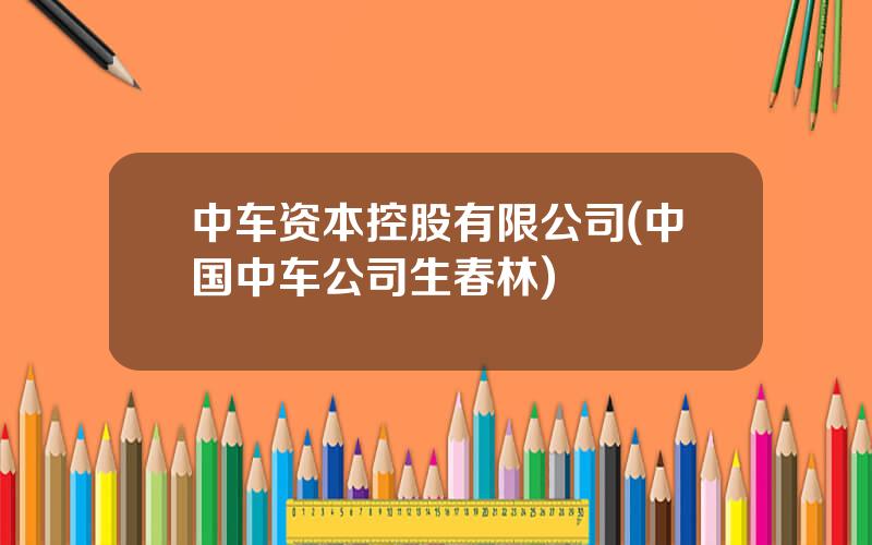 中车资本控股有限公司(中国中车公司生春林)