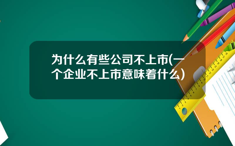 为什么有些公司不上市(一个企业不上市意味着什么)