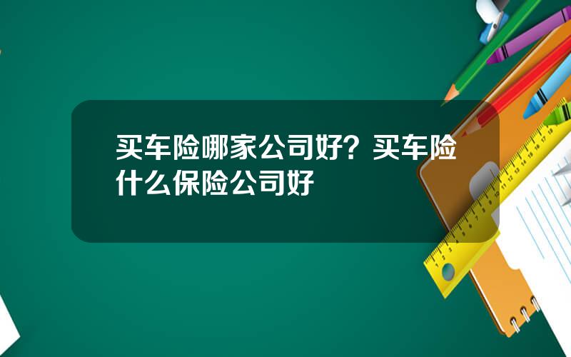 买车险哪家公司好？买车险什么保险公司好