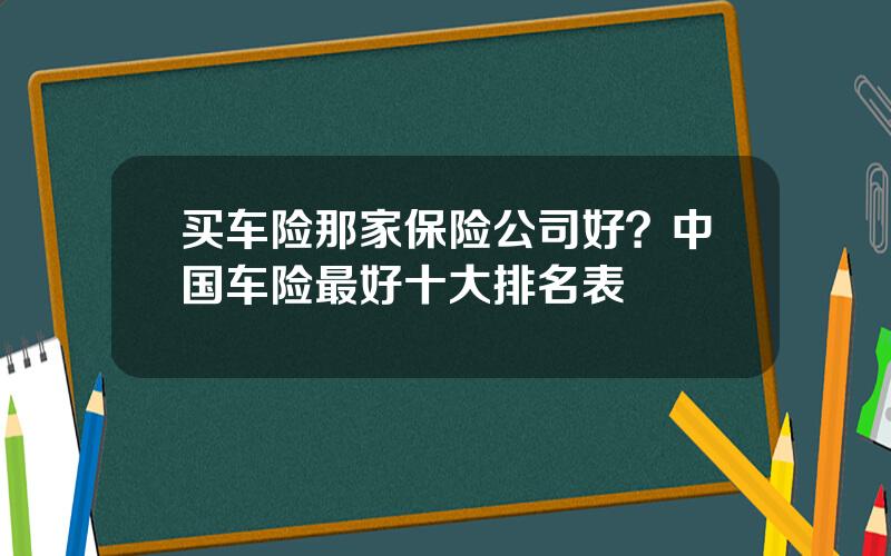 买车险那家保险公司好？中国车险最好十大排名表