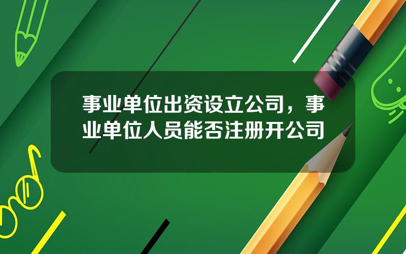 事业单位出资设立公司，事业单位人员能否注册开公司