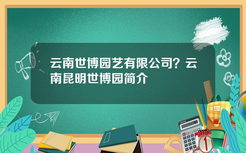 云南世博园艺有限公司？云南昆明世博园简介