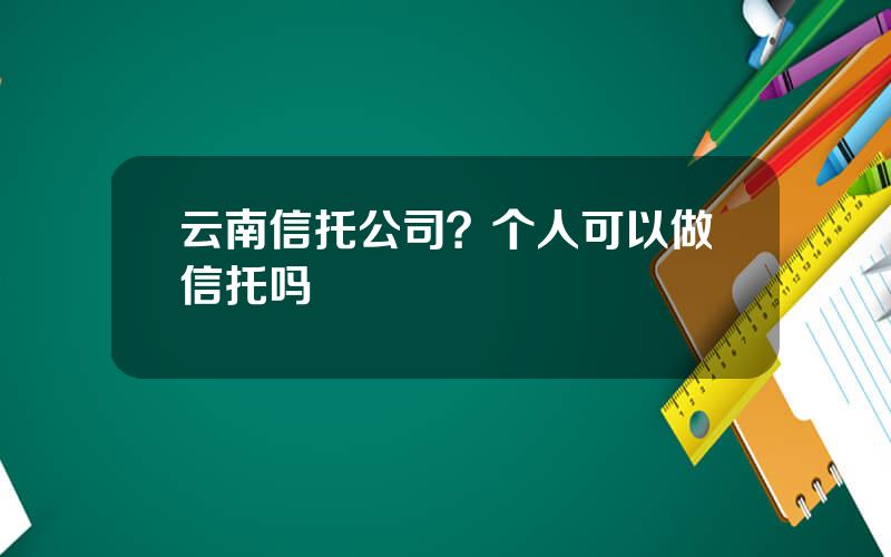 云南信托公司？个人可以做信托吗