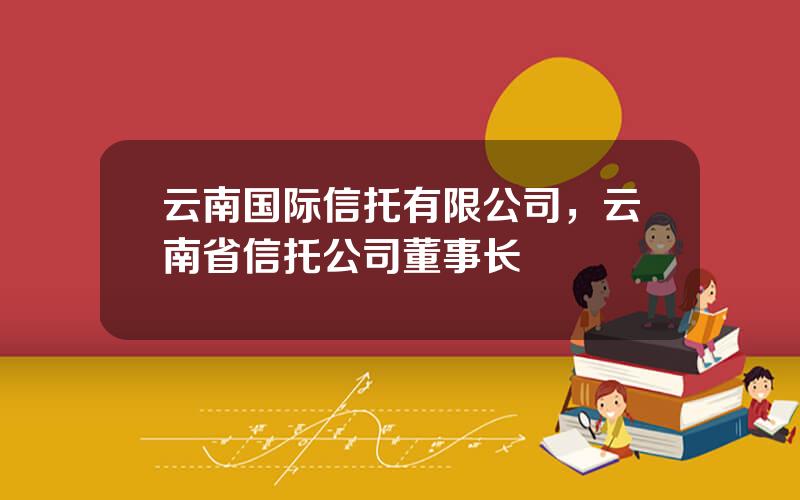 云南国际信托有限公司，云南省信托公司董事长