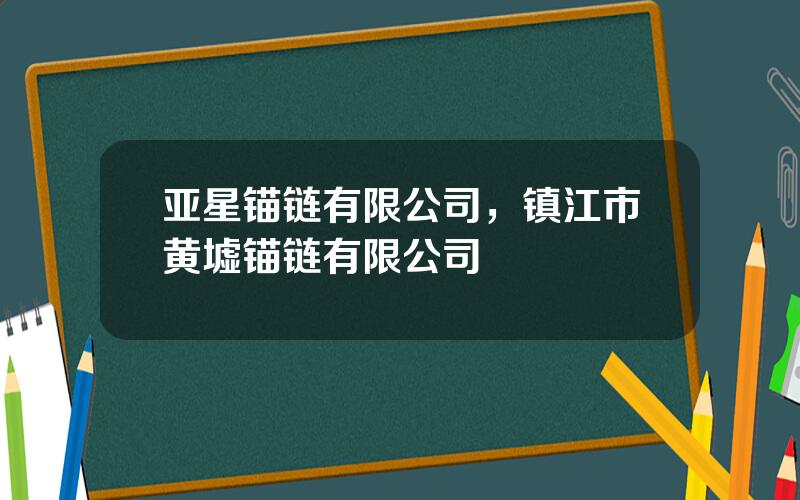 亚星锚链有限公司，镇江市黄墟锚链有限公司