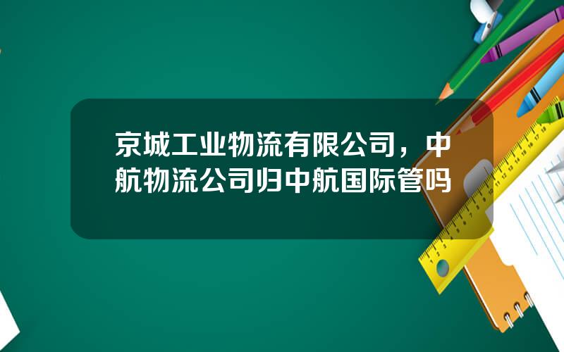 京城工业物流有限公司，中航物流公司归中航国际管吗