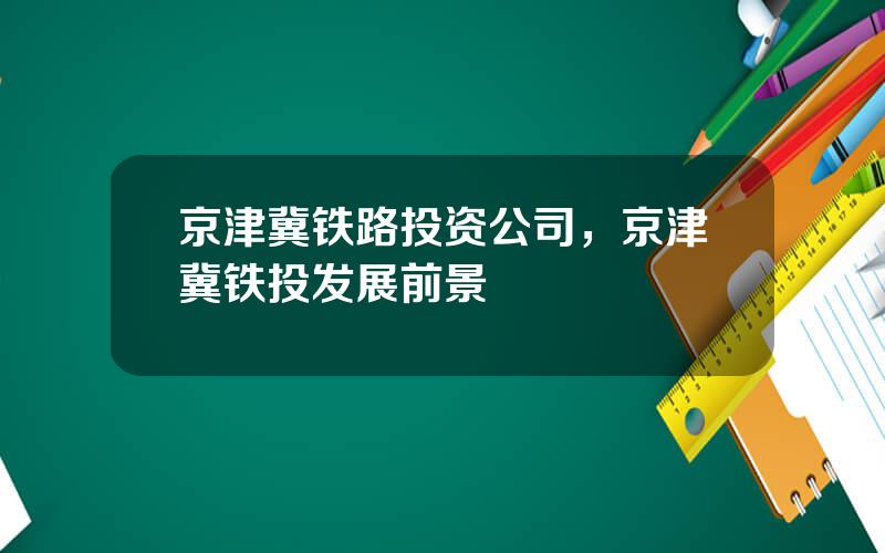 京津冀铁路投资公司，京津冀铁投发展前景