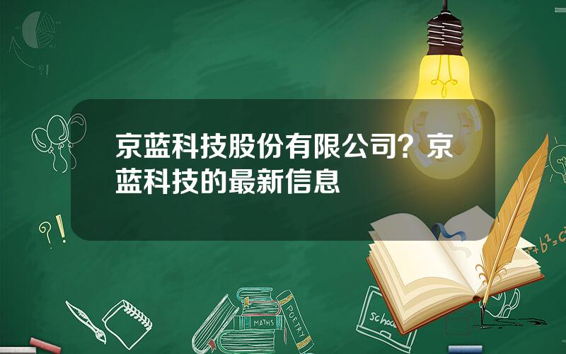 京蓝科技股份有限公司？京蓝科技的最新信息