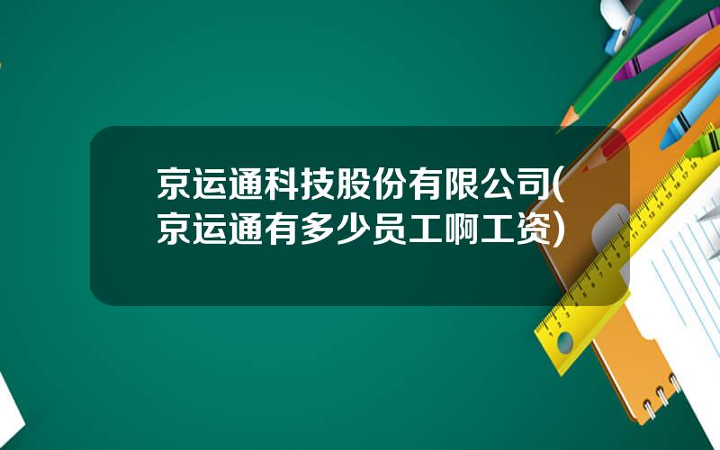 京运通科技股份有限公司(京运通有多少员工啊工资)