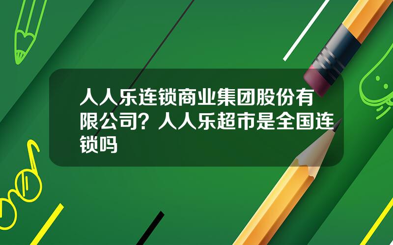 人人乐连锁商业集团股份有限公司？人人乐超市是全国连锁吗