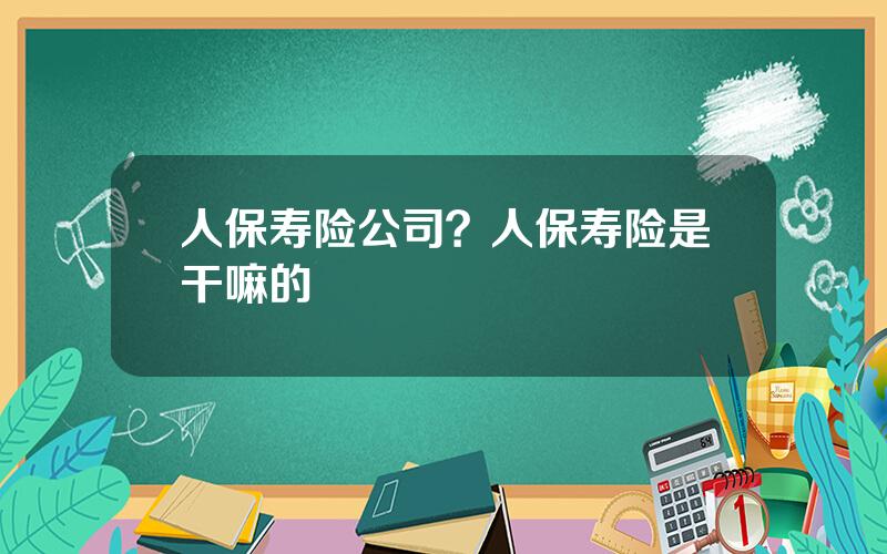 人保寿险公司？人保寿险是干嘛的