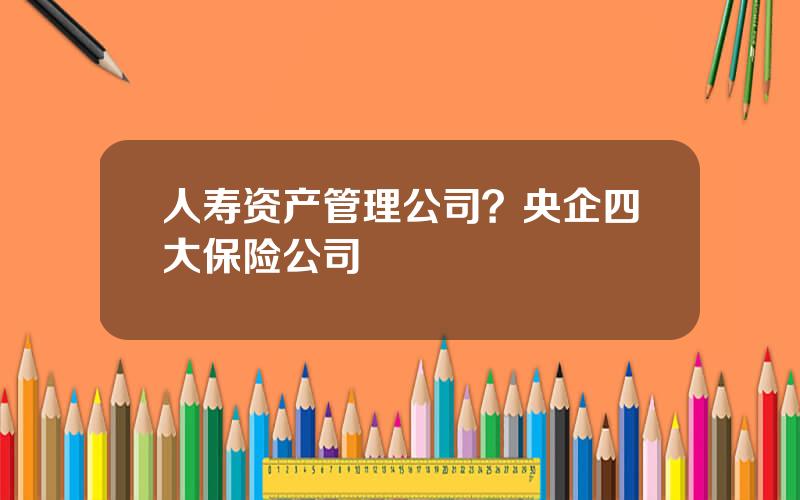 人寿资产管理公司？央企四大保险公司