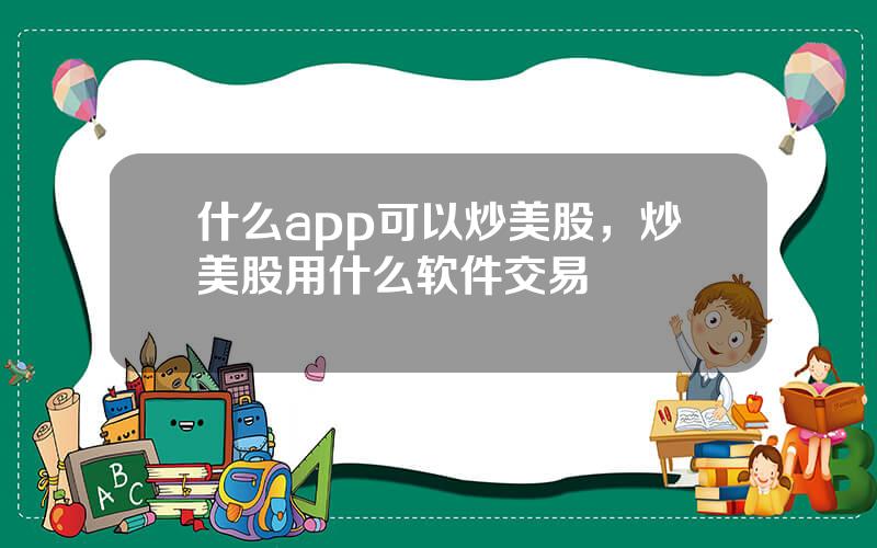 什么app可以炒美股，炒美股用什么软件交易