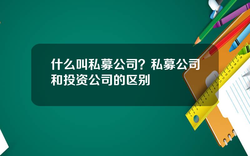 什么叫私募公司？私募公司和投资公司的区别