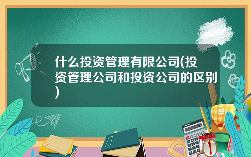 什么投资管理有限公司(投资管理公司和投资公司的区别)