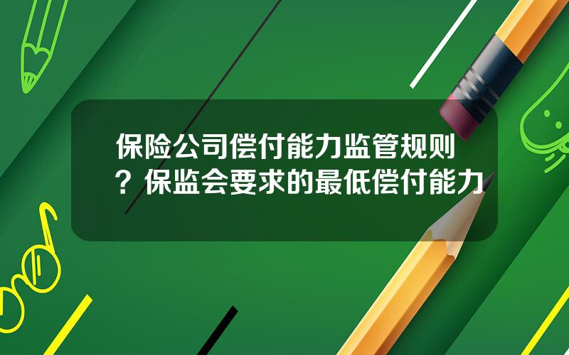 保险公司偿付能力监管规则？保监会要求的最低偿付能力