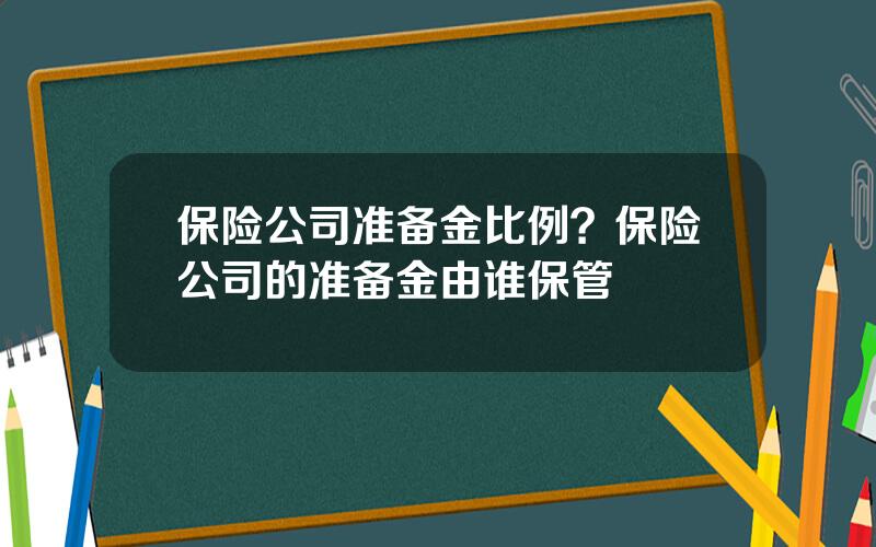 保险公司准备金比例？保险公司的准备金由谁保管