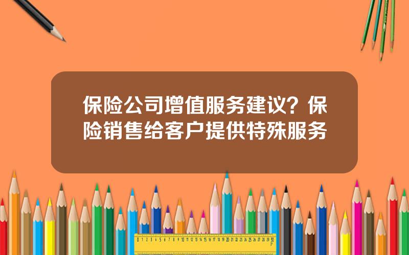 保险公司增值服务建议？保险销售给客户提供特殊服务