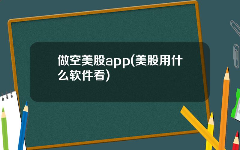 做空美股app(美股用什么软件看)