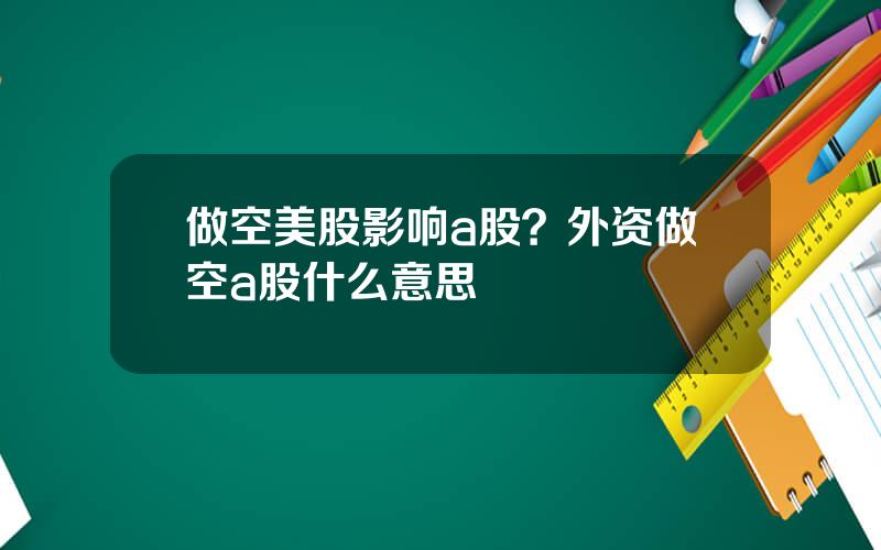 做空美股影响a股？外资做空a股什么意思