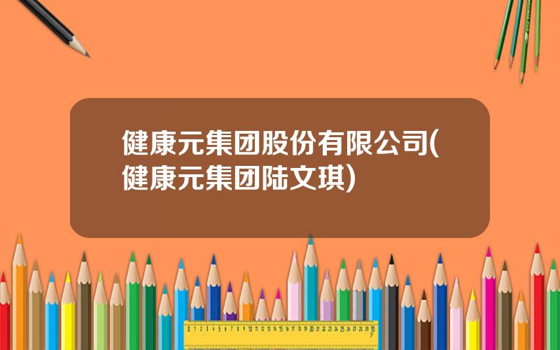 健康元集团股份有限公司(健康元集团陆文琪)