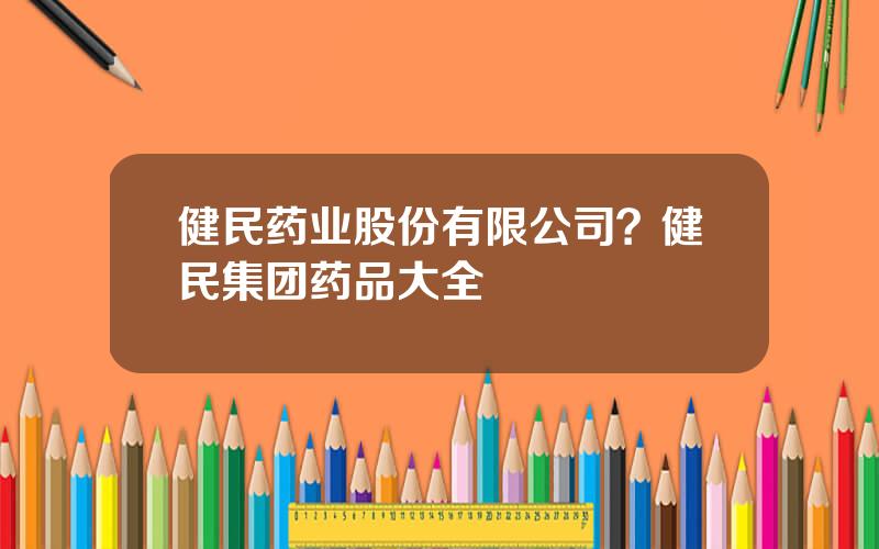 健民药业股份有限公司？健民集团药品大全