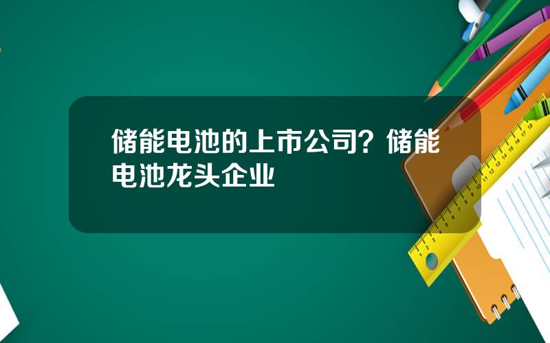 储能电池的上市公司？储能电池龙头企业