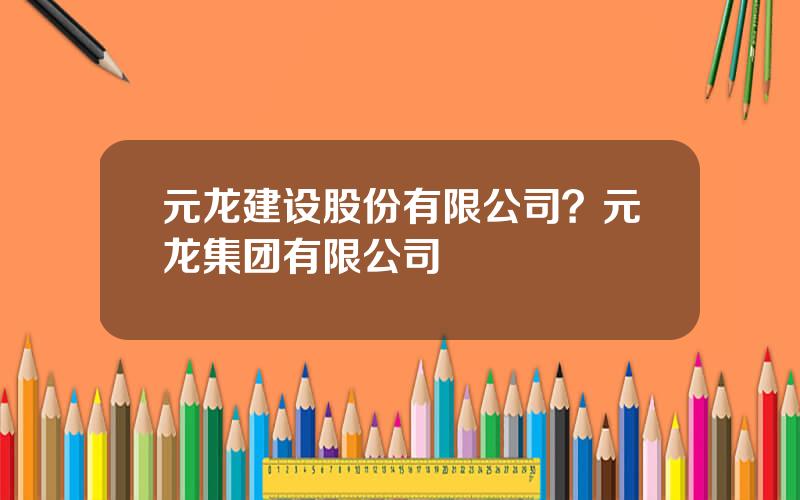 元龙建设股份有限公司？元龙集团有限公司