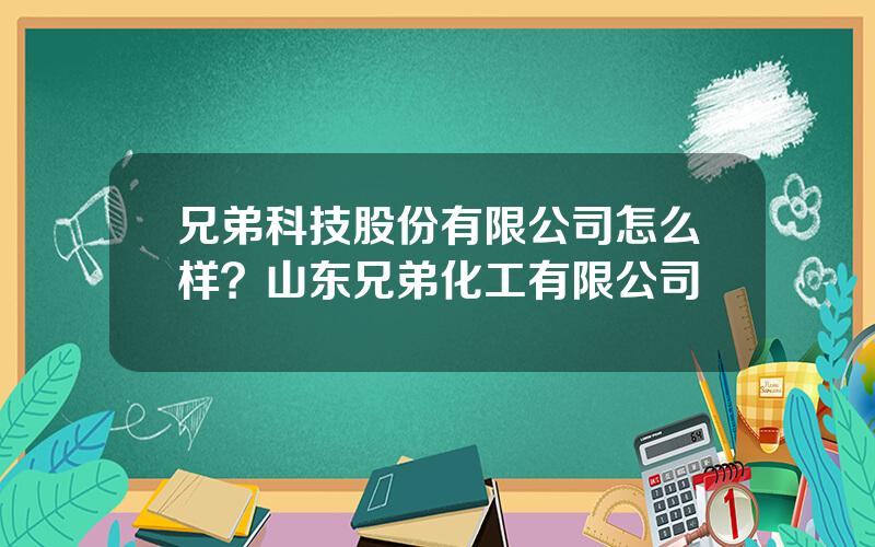 兄弟科技股份有限公司怎么样？山东兄弟化工有限公司