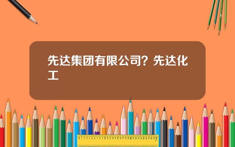 先达集团有限公司？先达化工