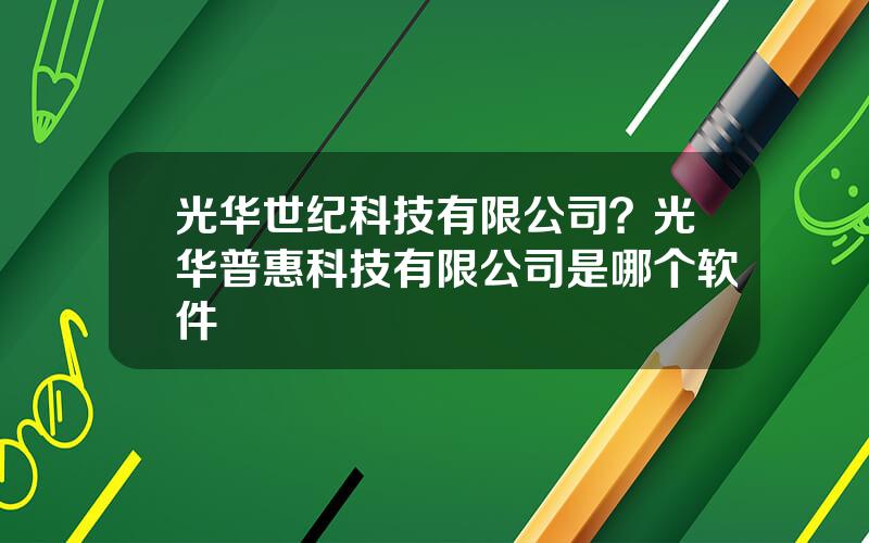 光华世纪科技有限公司？光华普惠科技有限公司是哪个软件