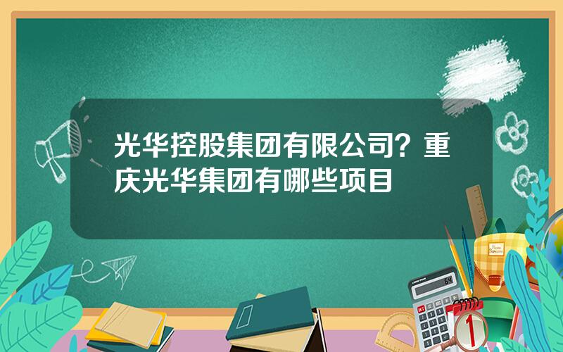 光华控股集团有限公司？重庆光华集团有哪些项目