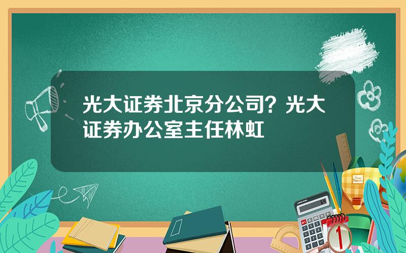 光大证券北京分公司？光大证券办公室主任林虹