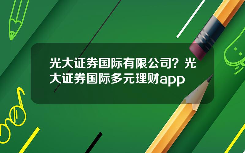 光大证券国际有限公司？光大证券国际多元理财app