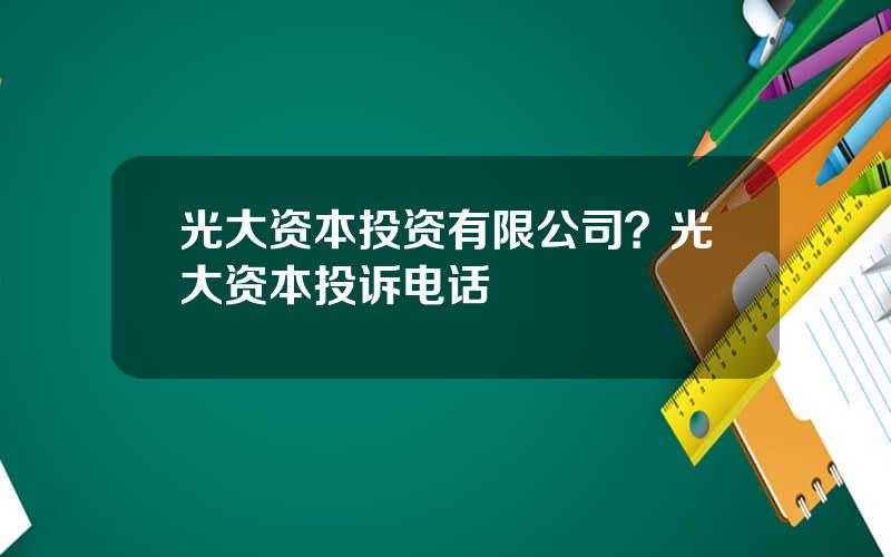 光大资本投资有限公司？光大资本投诉电话