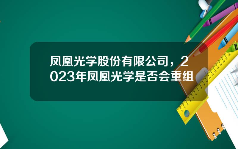 凤凰光学股份有限公司，2023年凤凰光学是否会重组