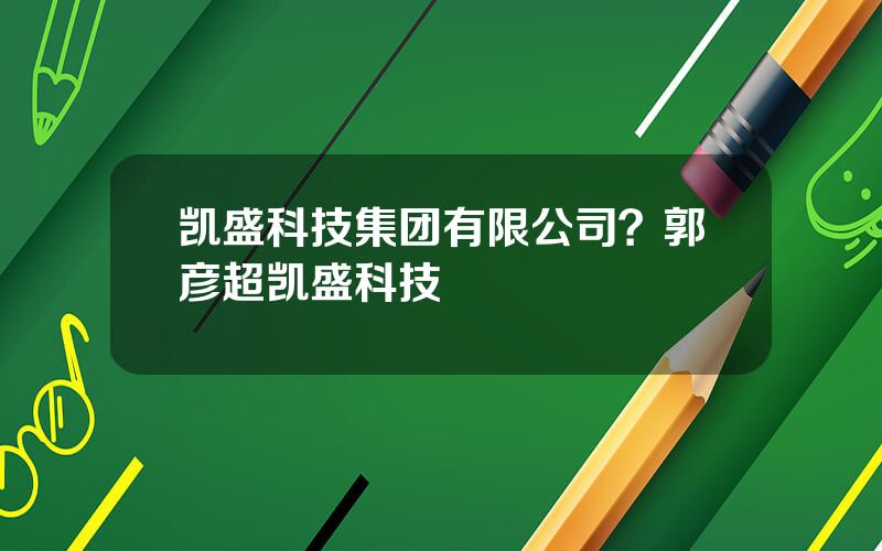 凯盛科技集团有限公司？郭彦超凯盛科技