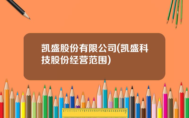 凯盛股份有限公司(凯盛科技股份经营范围)