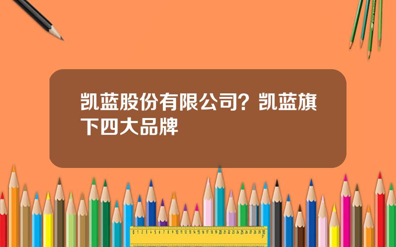 凯蓝股份有限公司？凯蓝旗下四大品牌