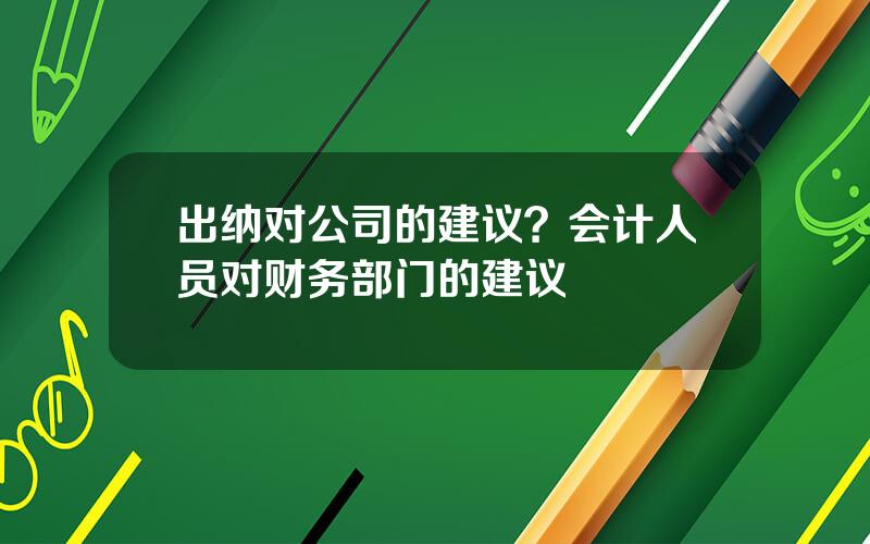 出纳对公司的建议？会计人员对财务部门的建议