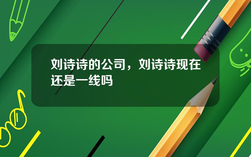 刘诗诗的公司，刘诗诗现在还是一线吗