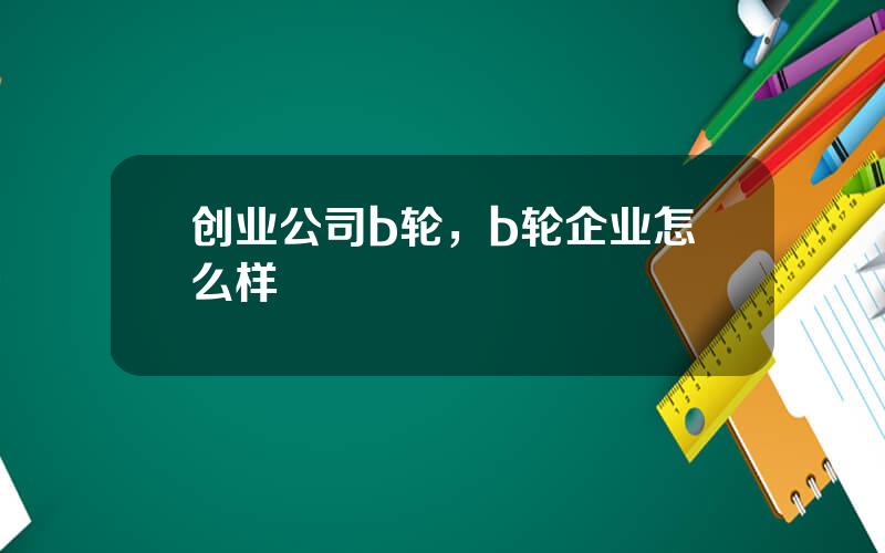 创业公司b轮，b轮企业怎么样