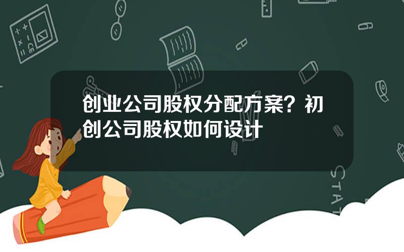 创业公司股权分配方案？初创公司股权如何设计